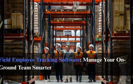 Field Employee Tracking Software: Manage Your On-Ground