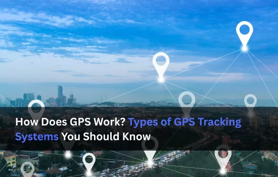 How Does GPS Work? Types of GPS Tracking Systems You Should Know